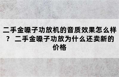 二手金嗓子功放机的音质效果怎么样？ 二手金嗓子功放为什么还卖新的价格